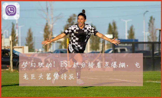 梦幻联动！ESL积分榜看点爆棚，电竞巨头蓄势待发！
