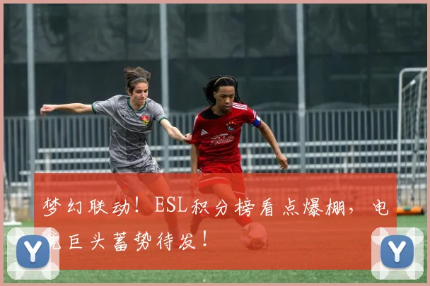 梦幻联动！ESL积分榜看点爆棚，电竞巨头蓄势待发！
