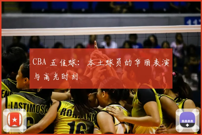 CBA 五佳球:本土球员的华丽表演与高光时刻